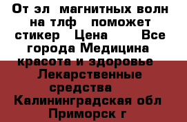 От эл. магнитных волн на тлф – поможет стикер › Цена ­ 1 - Все города Медицина, красота и здоровье » Лекарственные средства   . Калининградская обл.,Приморск г.